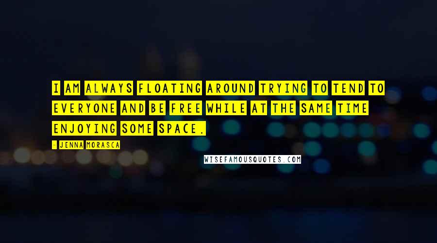 Jenna Morasca Quotes: I am always floating around trying to tend to everyone and be free while at the same time enjoying some space.