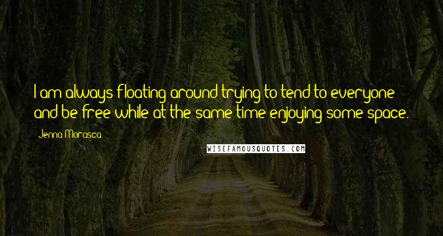 Jenna Morasca Quotes: I am always floating around trying to tend to everyone and be free while at the same time enjoying some space.