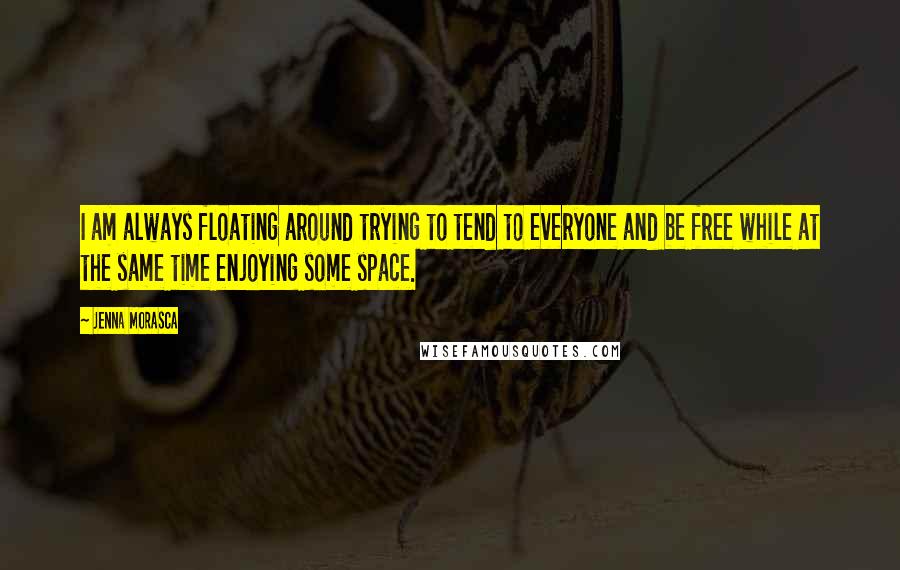 Jenna Morasca Quotes: I am always floating around trying to tend to everyone and be free while at the same time enjoying some space.