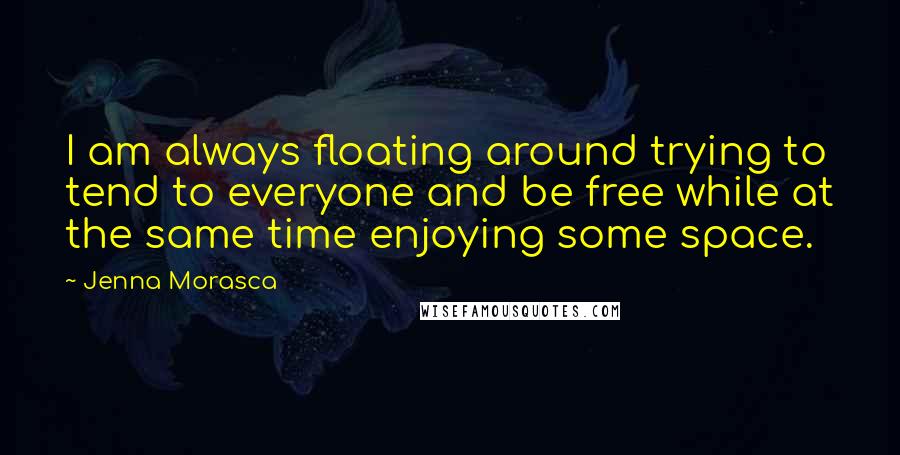 Jenna Morasca Quotes: I am always floating around trying to tend to everyone and be free while at the same time enjoying some space.