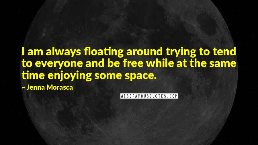 Jenna Morasca Quotes: I am always floating around trying to tend to everyone and be free while at the same time enjoying some space.