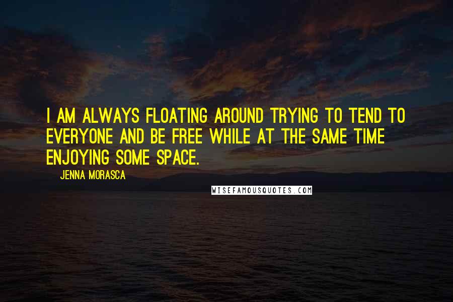 Jenna Morasca Quotes: I am always floating around trying to tend to everyone and be free while at the same time enjoying some space.