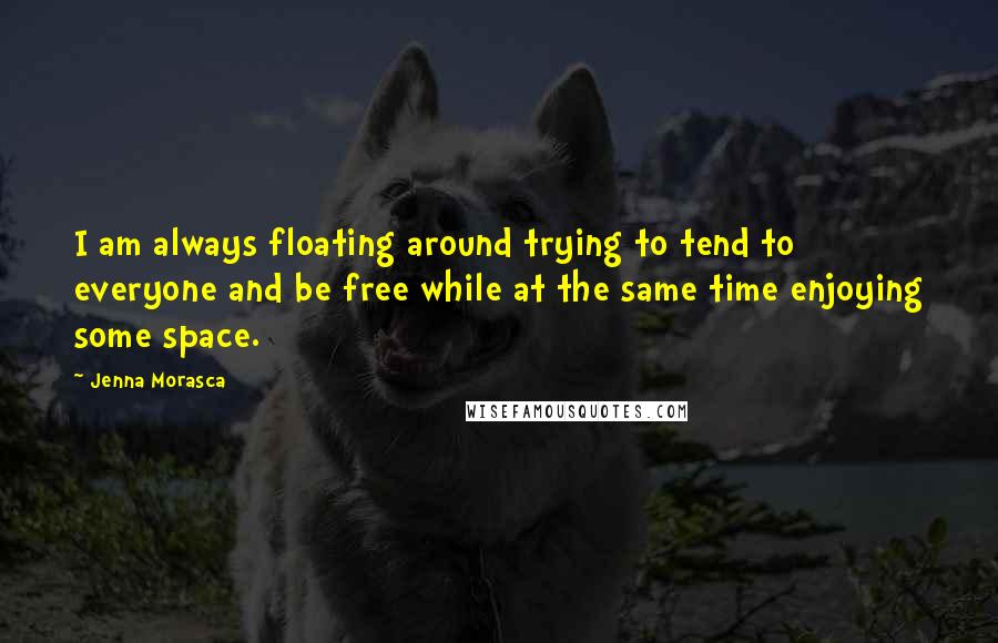 Jenna Morasca Quotes: I am always floating around trying to tend to everyone and be free while at the same time enjoying some space.