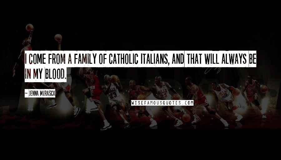 Jenna Morasca Quotes: I come from a family of Catholic Italians, and that will always be in my blood.