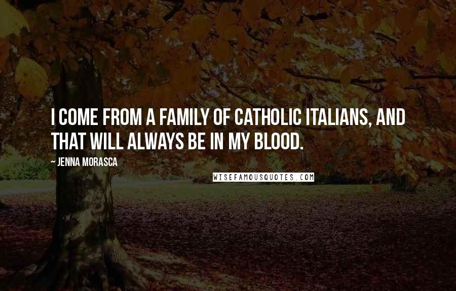 Jenna Morasca Quotes: I come from a family of Catholic Italians, and that will always be in my blood.