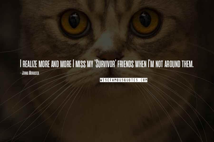 Jenna Morasca Quotes: I realize more and more I miss my 'Survivor' friends when I'm not around them.