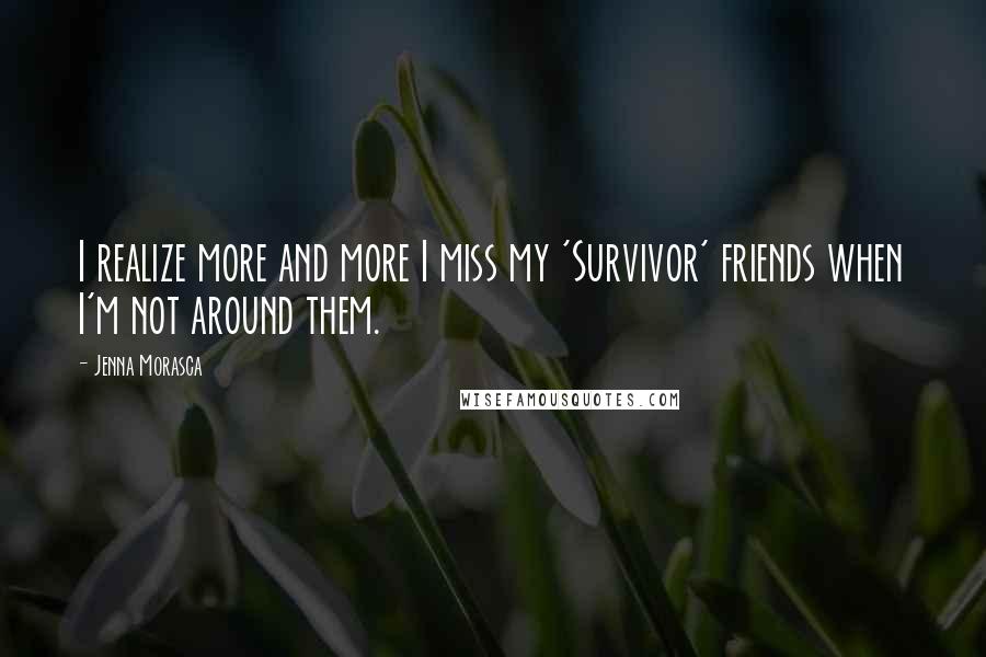 Jenna Morasca Quotes: I realize more and more I miss my 'Survivor' friends when I'm not around them.