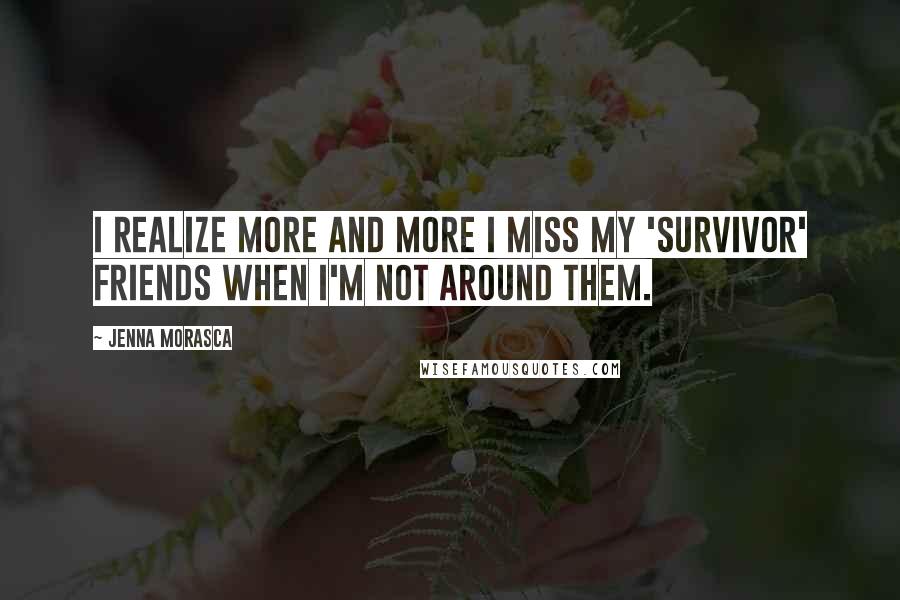 Jenna Morasca Quotes: I realize more and more I miss my 'Survivor' friends when I'm not around them.