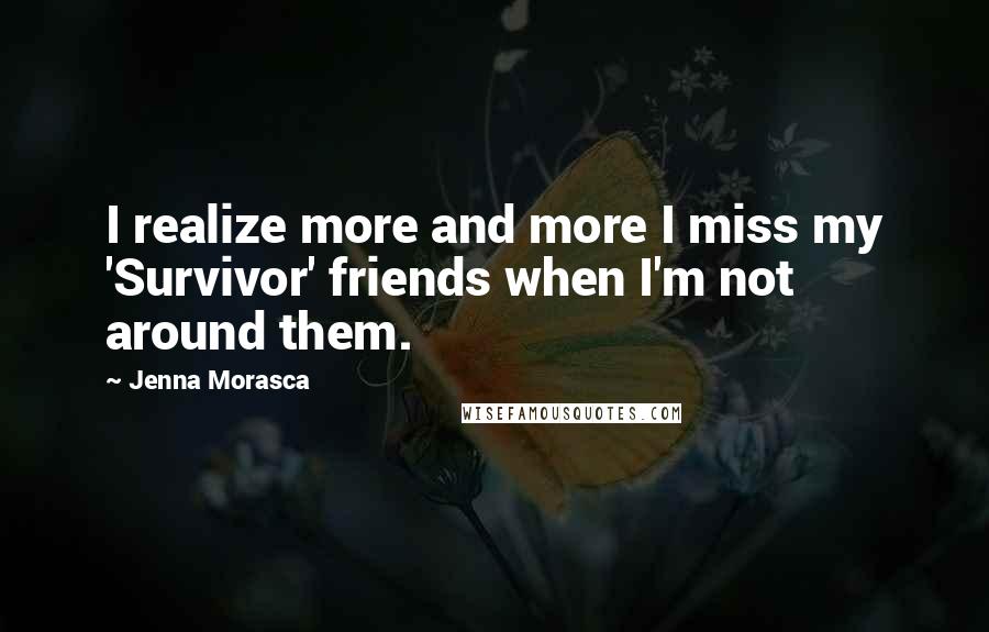 Jenna Morasca Quotes: I realize more and more I miss my 'Survivor' friends when I'm not around them.