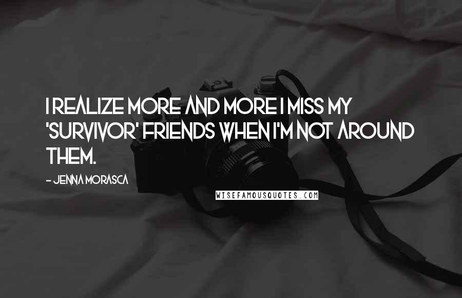 Jenna Morasca Quotes: I realize more and more I miss my 'Survivor' friends when I'm not around them.