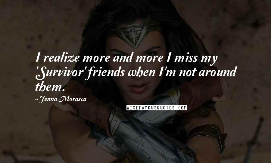 Jenna Morasca Quotes: I realize more and more I miss my 'Survivor' friends when I'm not around them.