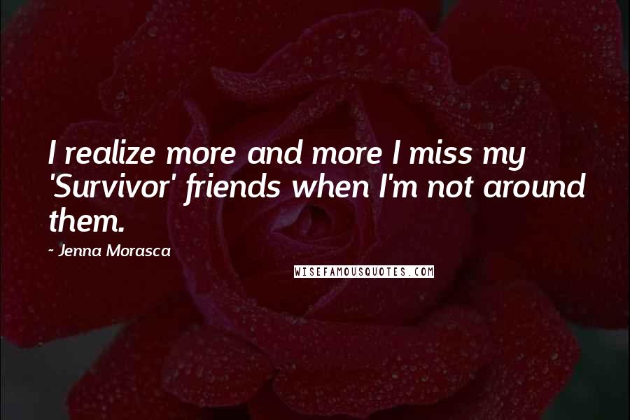 Jenna Morasca Quotes: I realize more and more I miss my 'Survivor' friends when I'm not around them.