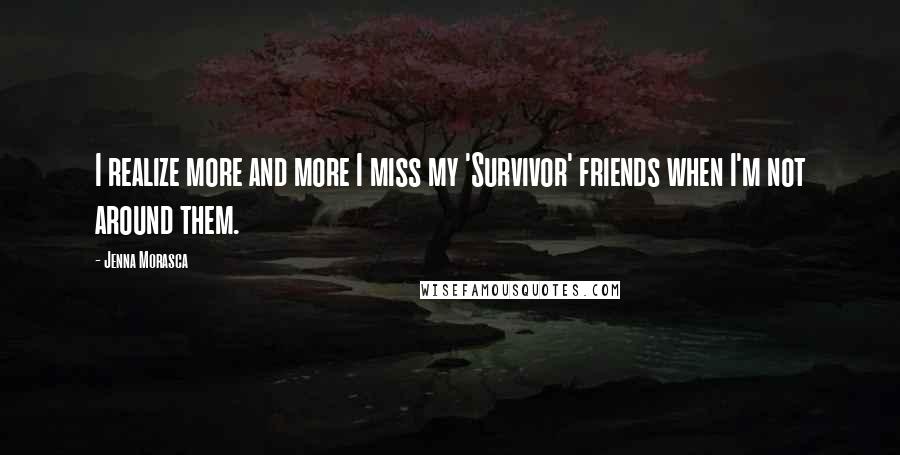 Jenna Morasca Quotes: I realize more and more I miss my 'Survivor' friends when I'm not around them.