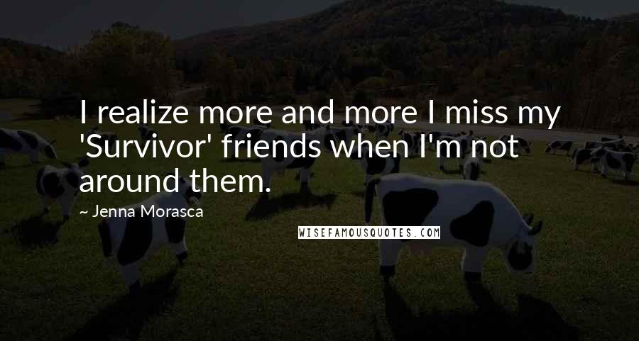 Jenna Morasca Quotes: I realize more and more I miss my 'Survivor' friends when I'm not around them.