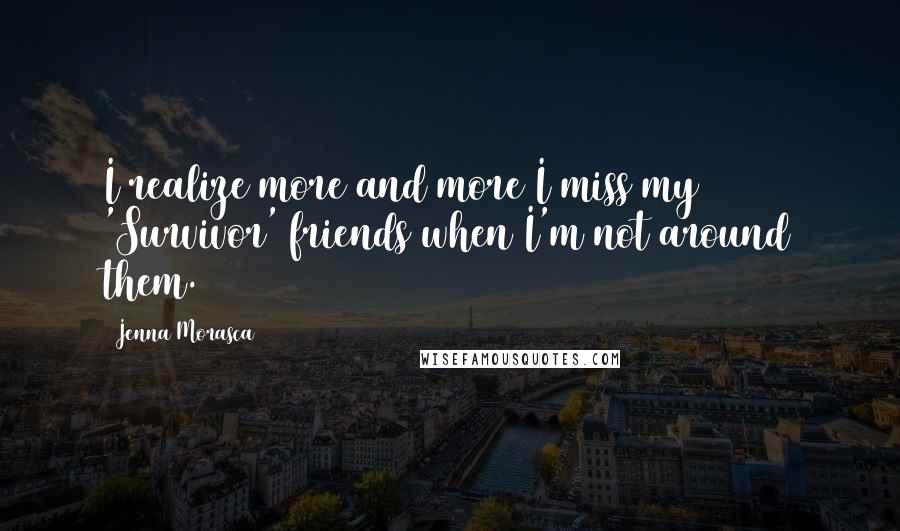 Jenna Morasca Quotes: I realize more and more I miss my 'Survivor' friends when I'm not around them.