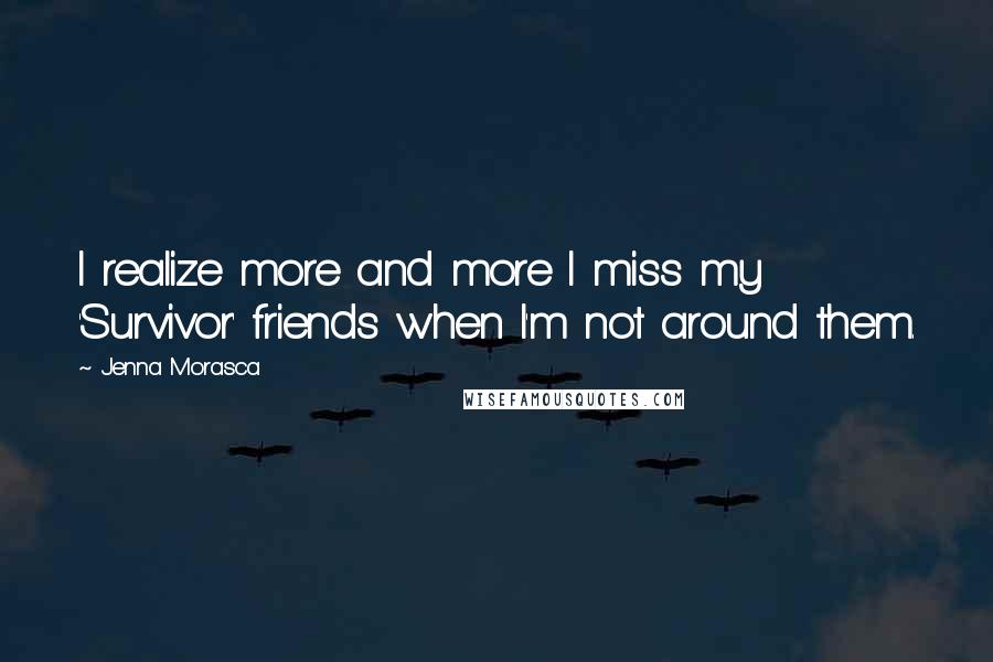 Jenna Morasca Quotes: I realize more and more I miss my 'Survivor' friends when I'm not around them.