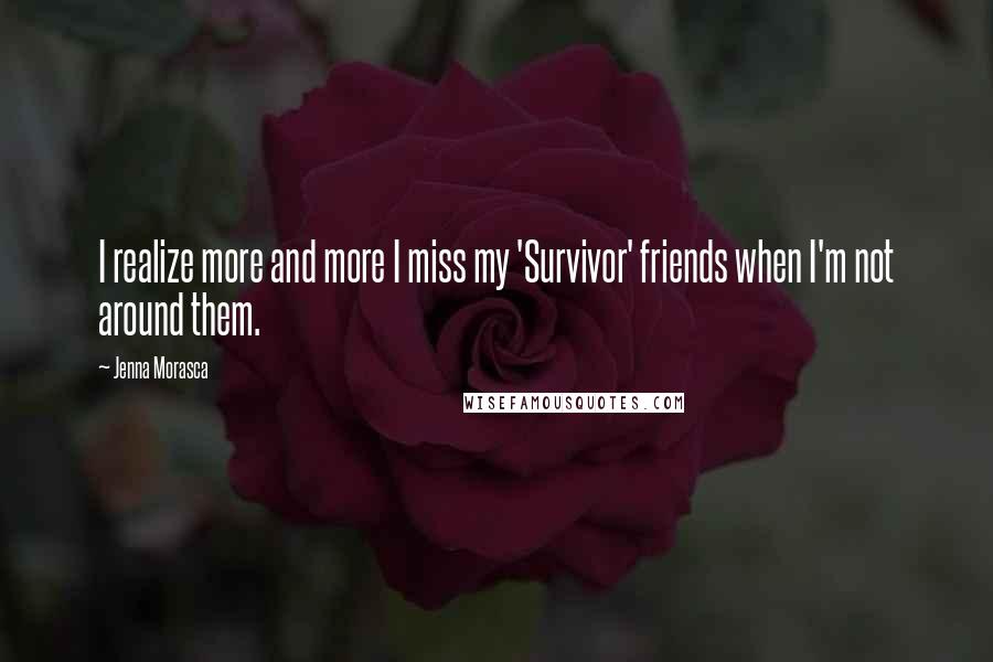 Jenna Morasca Quotes: I realize more and more I miss my 'Survivor' friends when I'm not around them.