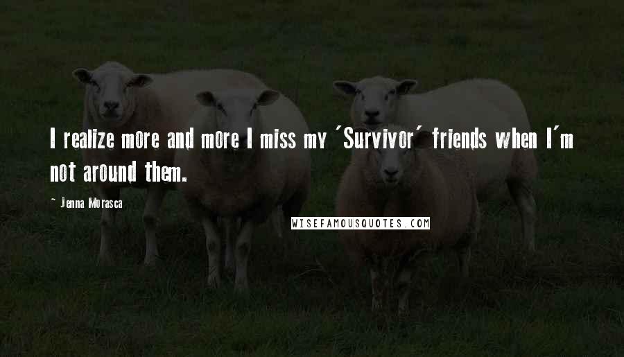 Jenna Morasca Quotes: I realize more and more I miss my 'Survivor' friends when I'm not around them.