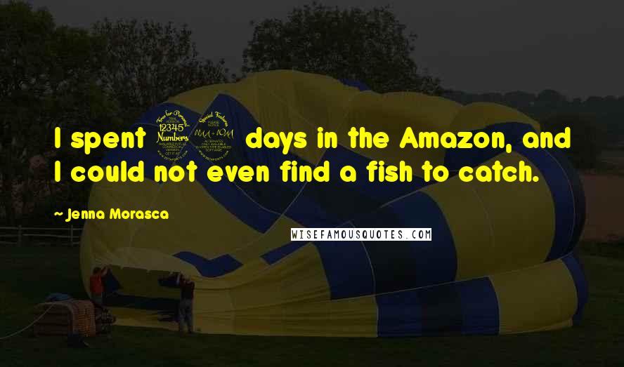 Jenna Morasca Quotes: I spent 39 days in the Amazon, and I could not even find a fish to catch.