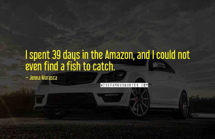 Jenna Morasca Quotes: I spent 39 days in the Amazon, and I could not even find a fish to catch.
