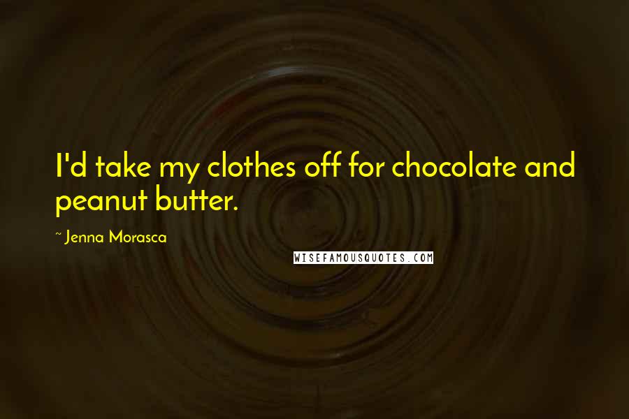 Jenna Morasca Quotes: I'd take my clothes off for chocolate and peanut butter.