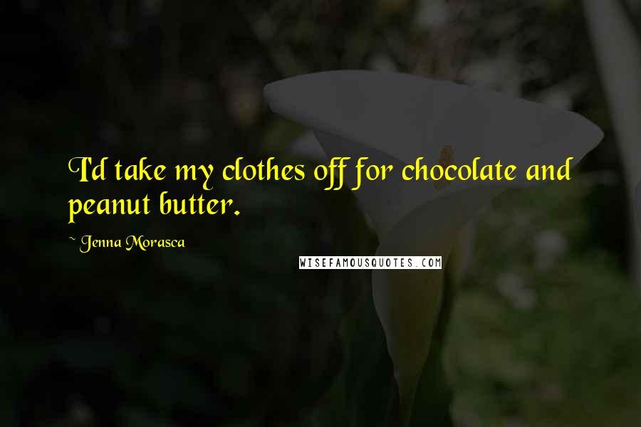 Jenna Morasca Quotes: I'd take my clothes off for chocolate and peanut butter.