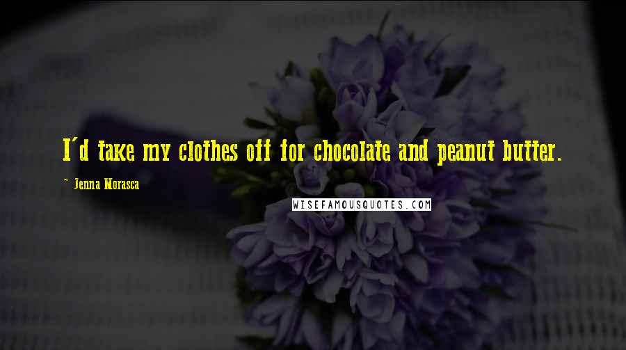 Jenna Morasca Quotes: I'd take my clothes off for chocolate and peanut butter.