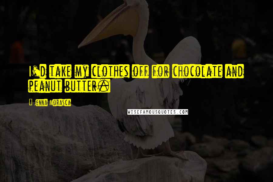 Jenna Morasca Quotes: I'd take my clothes off for chocolate and peanut butter.