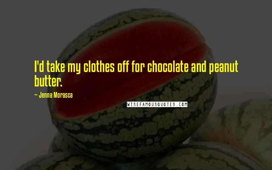 Jenna Morasca Quotes: I'd take my clothes off for chocolate and peanut butter.