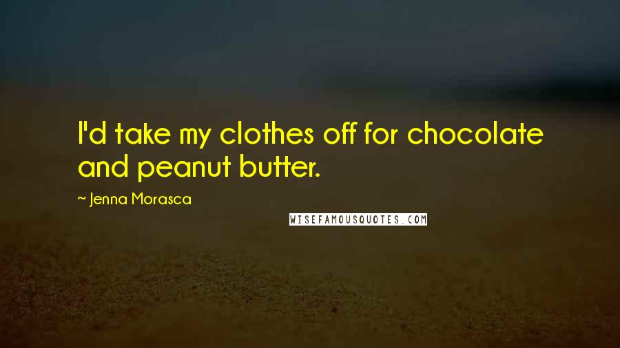 Jenna Morasca Quotes: I'd take my clothes off for chocolate and peanut butter.