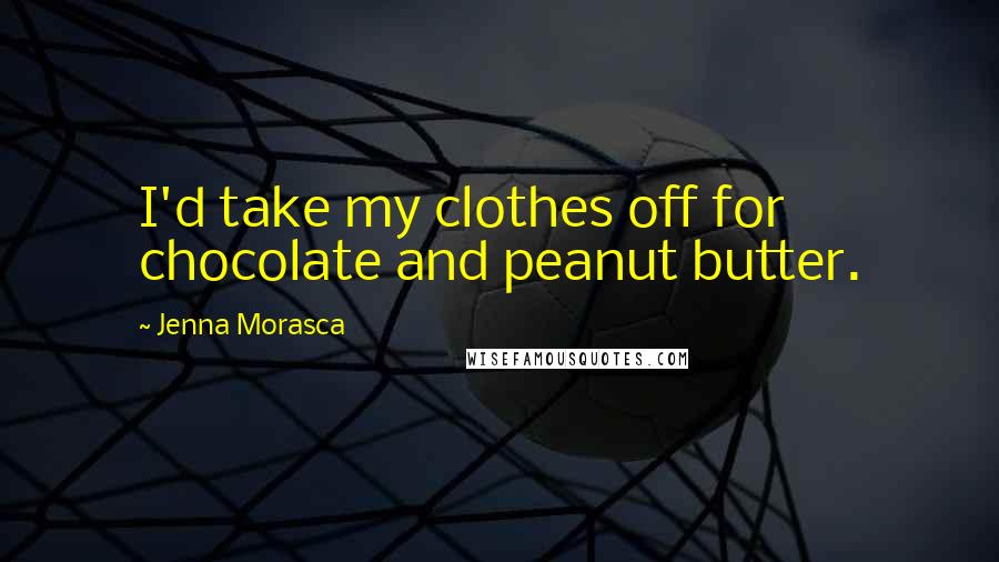 Jenna Morasca Quotes: I'd take my clothes off for chocolate and peanut butter.