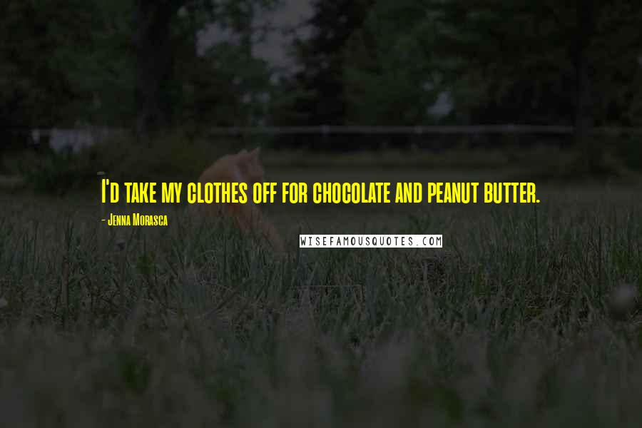 Jenna Morasca Quotes: I'd take my clothes off for chocolate and peanut butter.