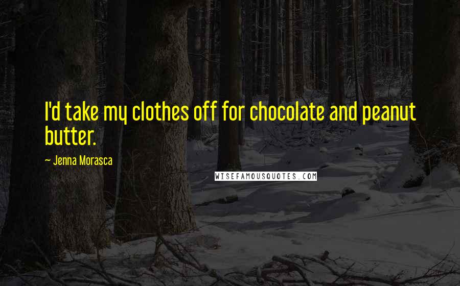 Jenna Morasca Quotes: I'd take my clothes off for chocolate and peanut butter.