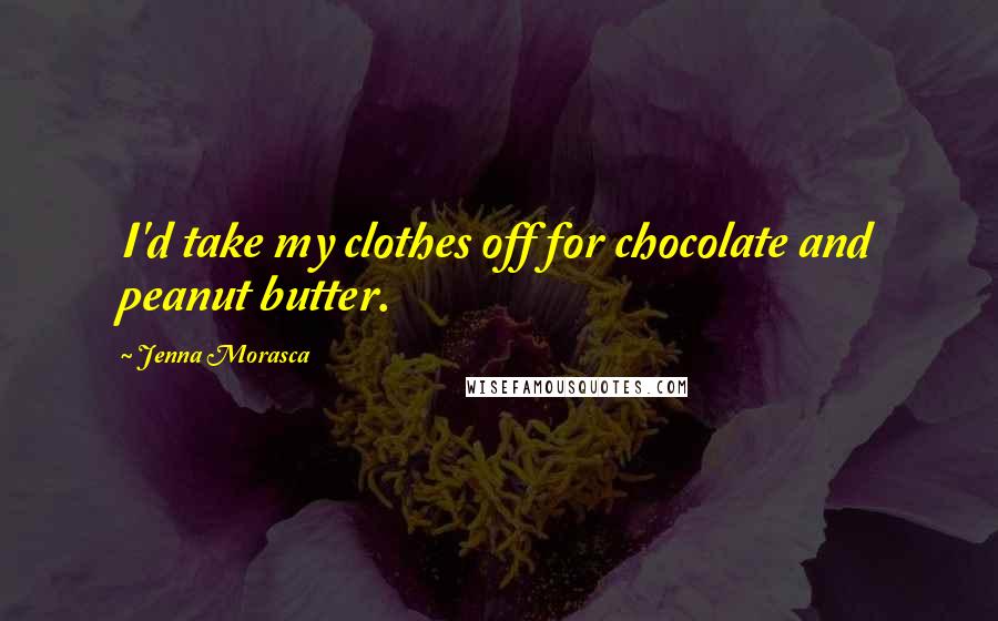 Jenna Morasca Quotes: I'd take my clothes off for chocolate and peanut butter.