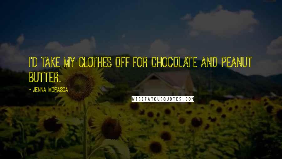 Jenna Morasca Quotes: I'd take my clothes off for chocolate and peanut butter.