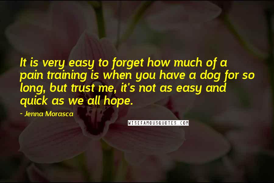 Jenna Morasca Quotes: It is very easy to forget how much of a pain training is when you have a dog for so long, but trust me, it's not as easy and quick as we all hope.