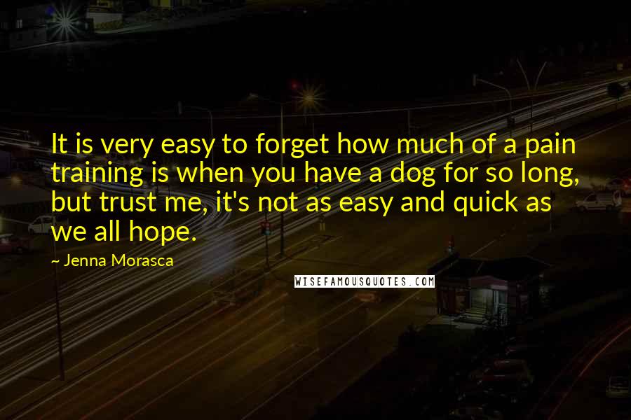 Jenna Morasca Quotes: It is very easy to forget how much of a pain training is when you have a dog for so long, but trust me, it's not as easy and quick as we all hope.