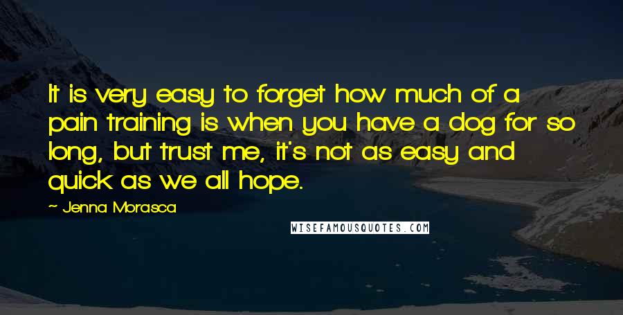 Jenna Morasca Quotes: It is very easy to forget how much of a pain training is when you have a dog for so long, but trust me, it's not as easy and quick as we all hope.