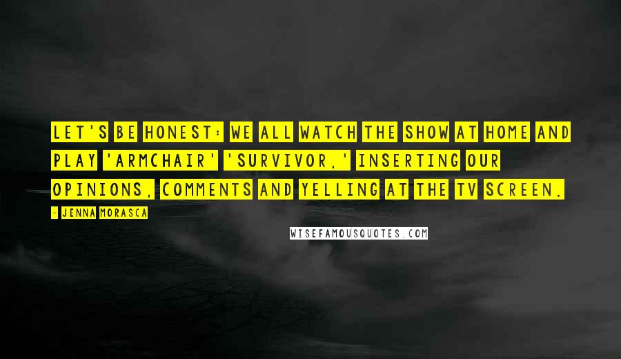 Jenna Morasca Quotes: Let's be honest: we all watch the show at home and play 'armchair' 'Survivor,' inserting our opinions, comments and yelling at the TV screen.