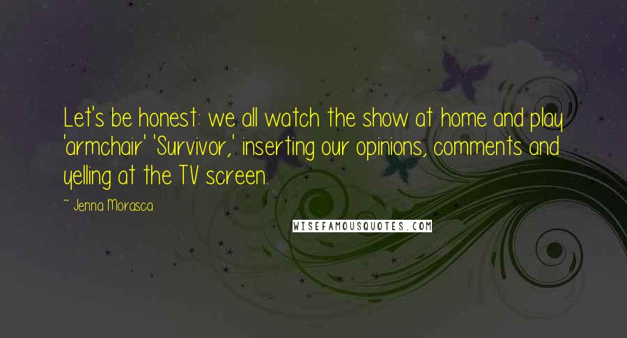 Jenna Morasca Quotes: Let's be honest: we all watch the show at home and play 'armchair' 'Survivor,' inserting our opinions, comments and yelling at the TV screen.