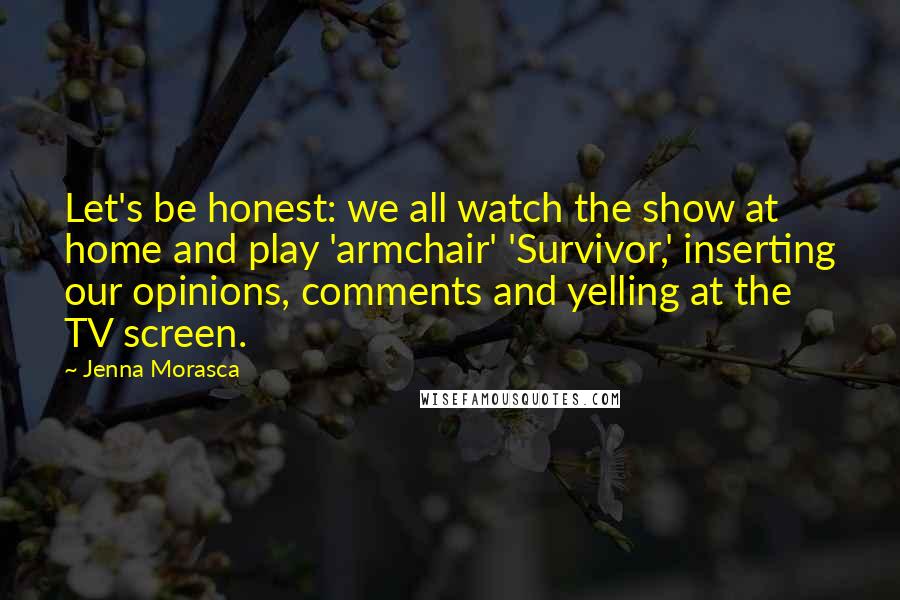Jenna Morasca Quotes: Let's be honest: we all watch the show at home and play 'armchair' 'Survivor,' inserting our opinions, comments and yelling at the TV screen.