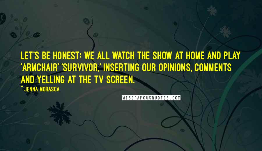 Jenna Morasca Quotes: Let's be honest: we all watch the show at home and play 'armchair' 'Survivor,' inserting our opinions, comments and yelling at the TV screen.
