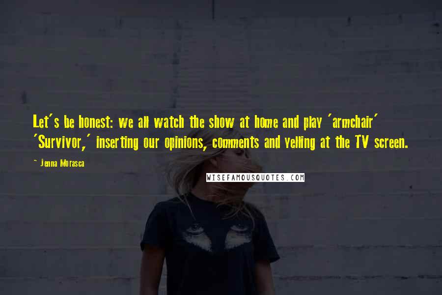 Jenna Morasca Quotes: Let's be honest: we all watch the show at home and play 'armchair' 'Survivor,' inserting our opinions, comments and yelling at the TV screen.
