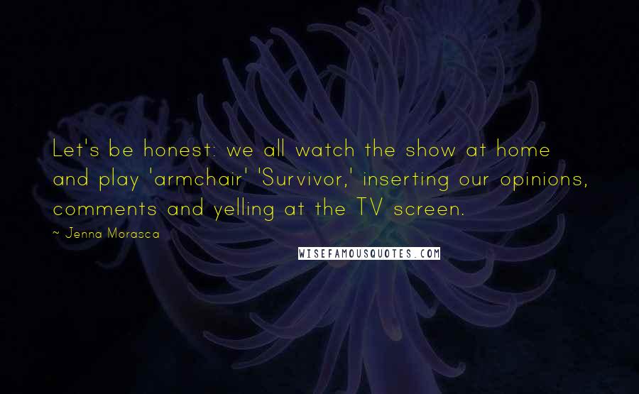 Jenna Morasca Quotes: Let's be honest: we all watch the show at home and play 'armchair' 'Survivor,' inserting our opinions, comments and yelling at the TV screen.