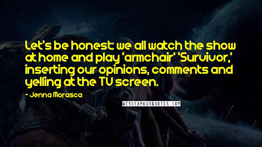 Jenna Morasca Quotes: Let's be honest: we all watch the show at home and play 'armchair' 'Survivor,' inserting our opinions, comments and yelling at the TV screen.