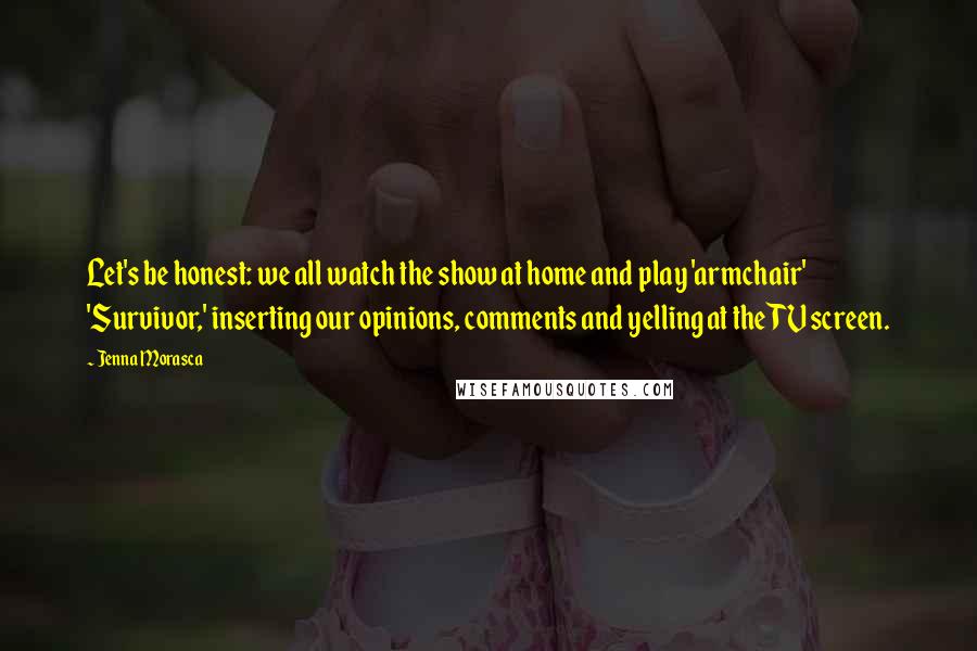 Jenna Morasca Quotes: Let's be honest: we all watch the show at home and play 'armchair' 'Survivor,' inserting our opinions, comments and yelling at the TV screen.