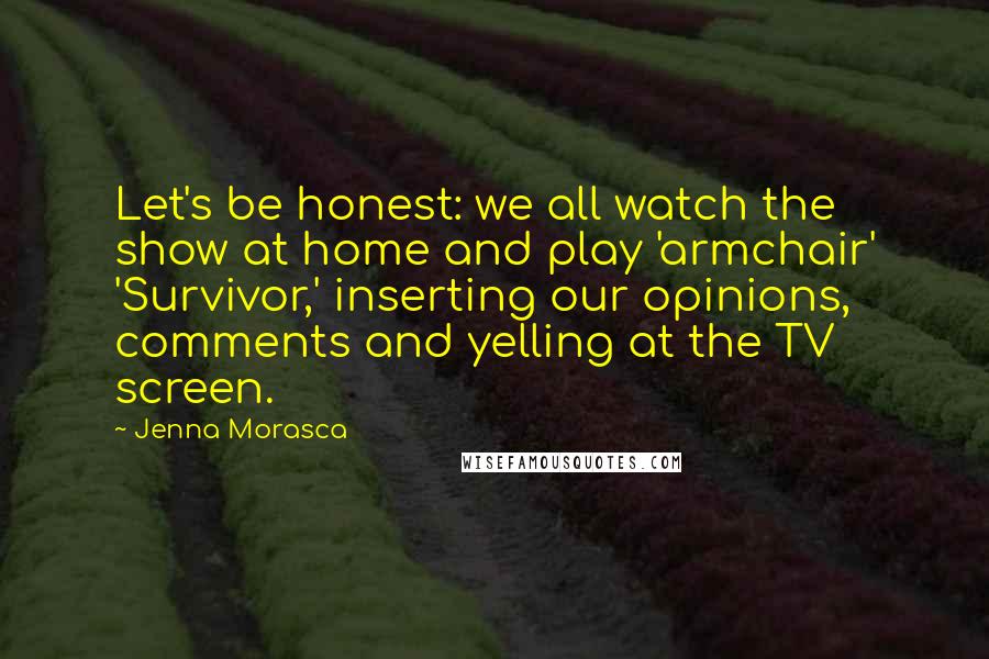 Jenna Morasca Quotes: Let's be honest: we all watch the show at home and play 'armchair' 'Survivor,' inserting our opinions, comments and yelling at the TV screen.