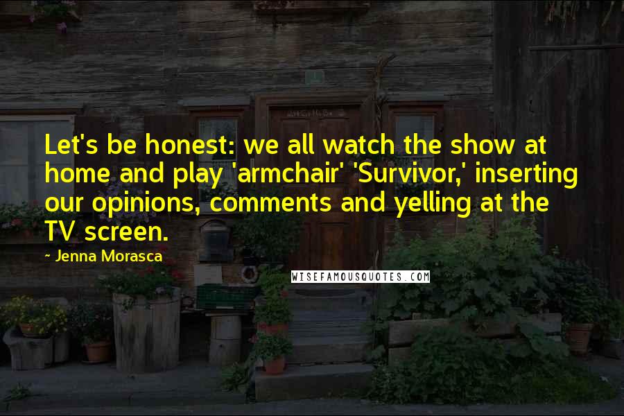 Jenna Morasca Quotes: Let's be honest: we all watch the show at home and play 'armchair' 'Survivor,' inserting our opinions, comments and yelling at the TV screen.