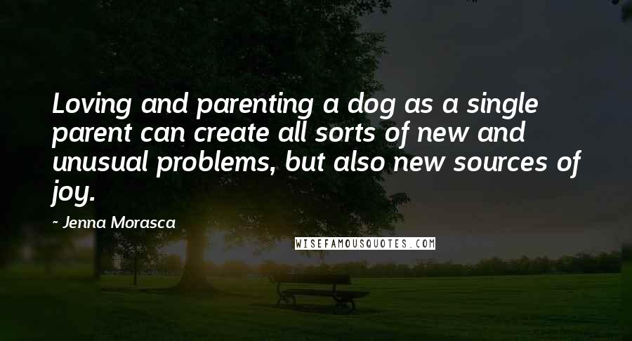 Jenna Morasca Quotes: Loving and parenting a dog as a single parent can create all sorts of new and unusual problems, but also new sources of joy.