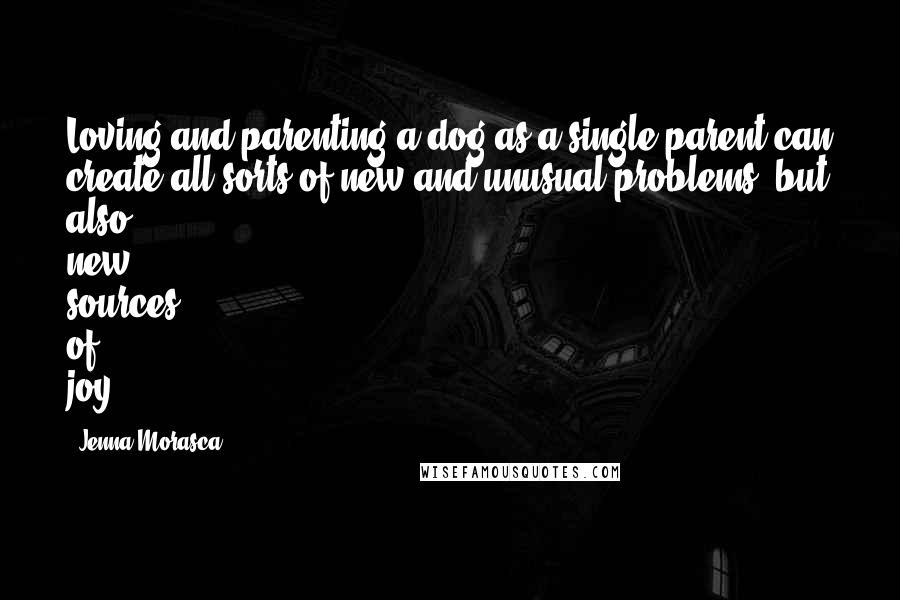 Jenna Morasca Quotes: Loving and parenting a dog as a single parent can create all sorts of new and unusual problems, but also new sources of joy.